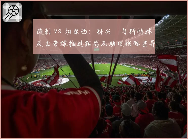热刺 vs 切尔西：孙兴慜与斯特林反击带球推进距离及助攻线路差异