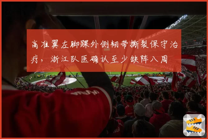 高准翼左脚踝外侧韧带撕裂保守治疗，浙江队医确认至少缺阵八周