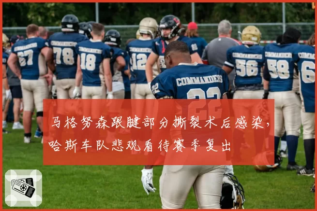 马格努森跟腱部分撕裂术后感染，哈斯车队悲观看待赛季复出
