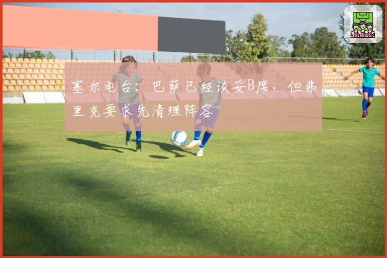 塞尔电台：巴萨已经谈妥B席，但弗里克要求先清理阵容