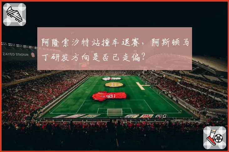 阿隆索沙特站撞车退赛,阿斯顿马丁研发方向是否已走偏?