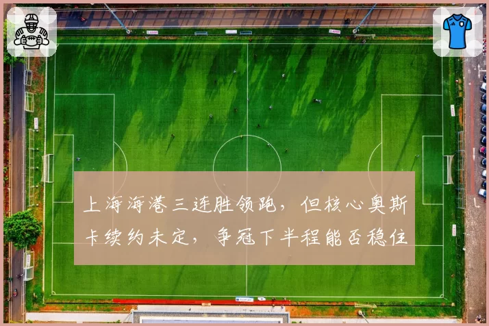 上海海港三连胜领跑，但核心奥斯卡续约未定，争冠下半程能否稳住？