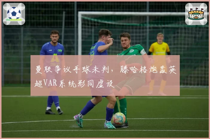 曼联争议手球未判,滕哈格炮轰英超VAR系统形同虚设