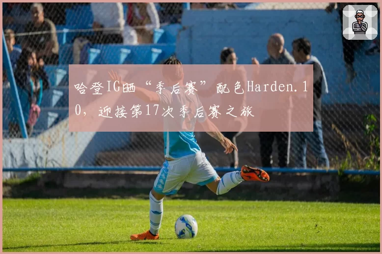 哈登IG晒“季后赛”配色Harden.10，迎接第17次季后赛之旅