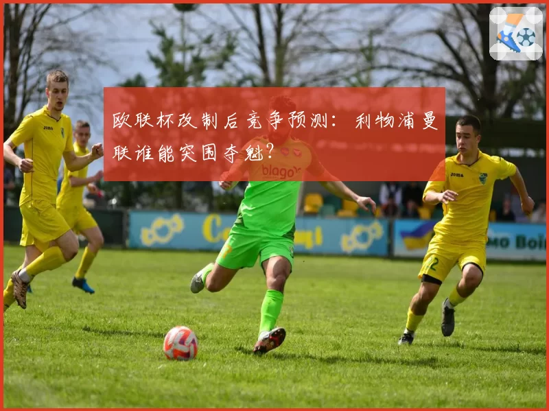 欧联杯改制后竞争预测:利物浦曼联谁能突围夺魁?