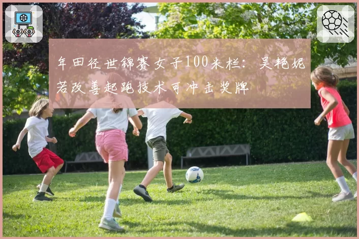 年田径世锦赛女子100米栏：吴艳妮若改善起跑技术可冲击奖牌