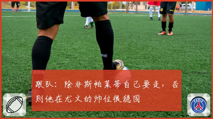跟队:除非斯帕莱蒂自己要走,否则他在尤文的帅位很稳固