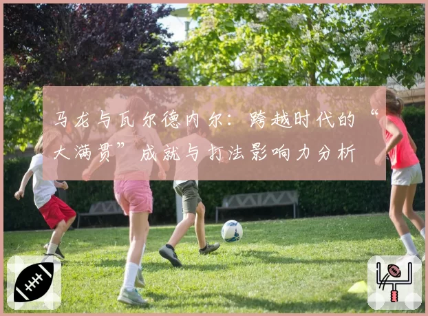 马龙与瓦尔德内尔：跨越时代的“大满贯”成就与打法影响力分析