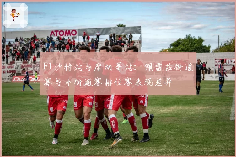 F1沙特站与摩纳哥站：佩雷兹街道赛与非街道赛排位赛表现差异
