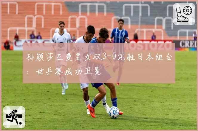 孙颖莎王曼昱女双3-0完胜日本组合，世乒赛成功卫冕