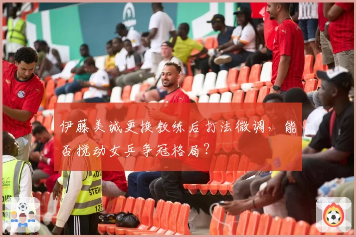 伊藤美诚更换教练后打法微调，能否搅动女乒争冠格局？