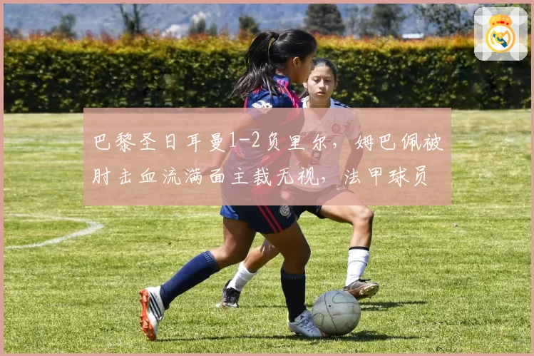 巴黎圣日耳曼1-2负里尔，姆巴佩被肘击血流满面主裁无视，法甲球员安全保障成笑柄
