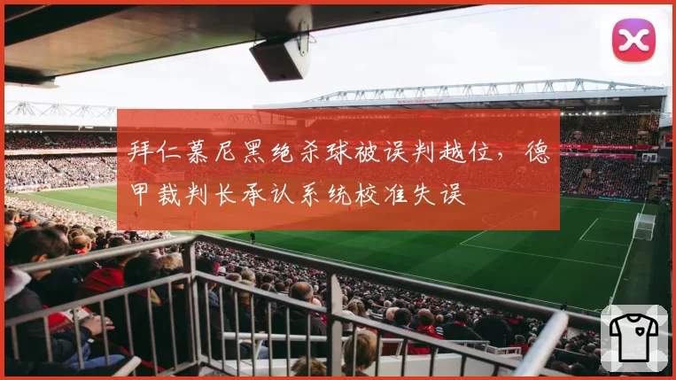拜仁慕尼黑绝杀球被误判越位，德甲裁判长承认系统校准失误