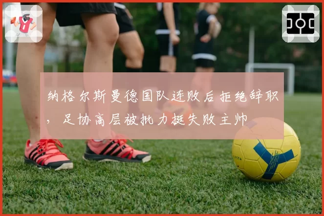 纳格尔斯曼德国队连败后拒绝辞职,足协高层被批力挺失败主帅