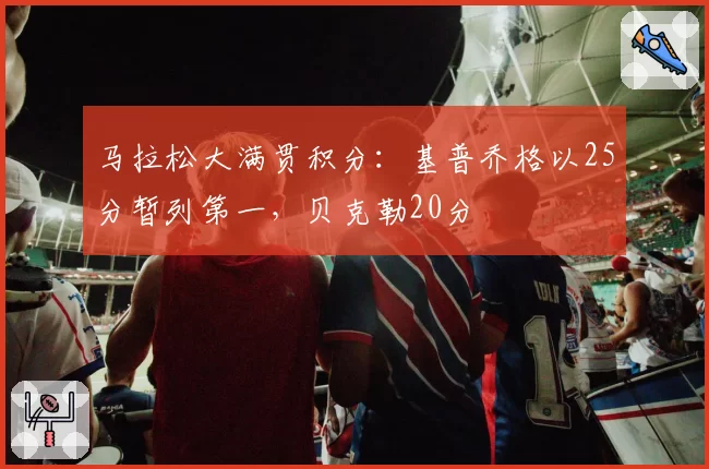 马拉松大满贯积分：基普乔格以25分暂列第一，贝克勒20分