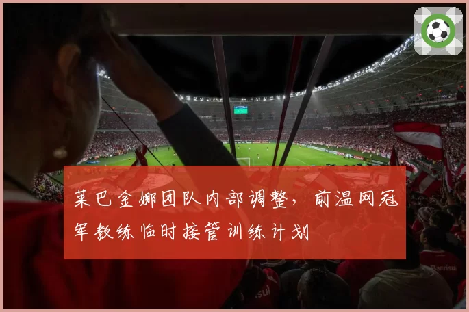 莱巴金娜团队内部调整，前温网冠军教练临时接管训练计划