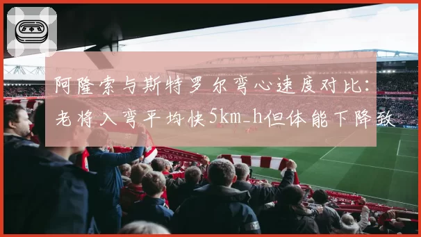 阿隆索与斯特罗尔弯心速度对比:老将入弯平均快5km_h但体能下降致末圈失误