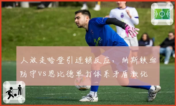 人放走哈登引连锁反应，纳斯铁血防守vs恩比德单打体系矛盾激化