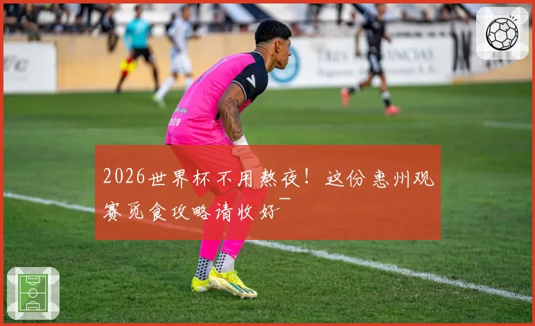 2026世界杯不用熬夜!这份惠州观赛觅食攻略请收好~