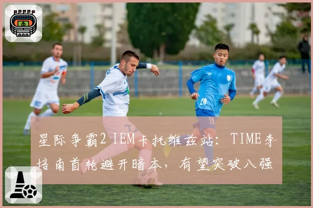 星际争霸2 IEM卡托维兹站:TIME李培南首轮避开暗本,有望突破八强