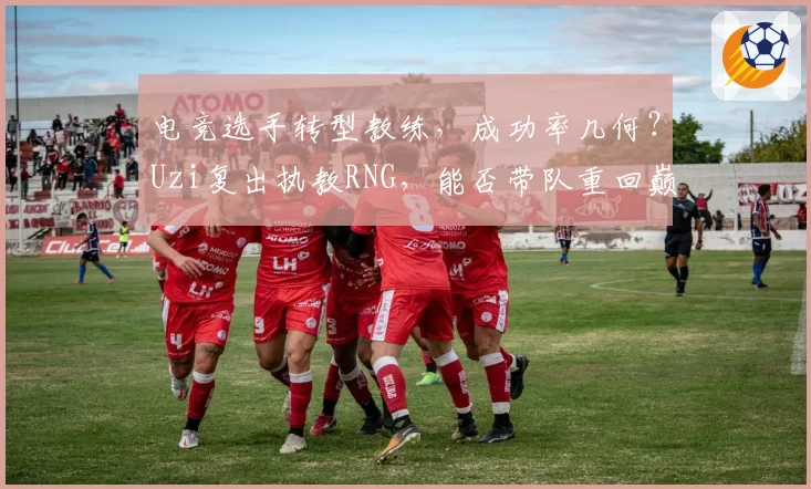 电竞选手转型教练,成功率几何?Uzi复出执教RNG,能否带队重回巅峰?