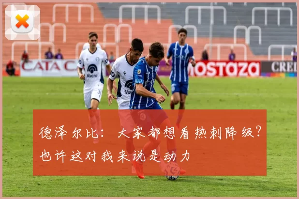 德泽尔比：大家都想看热刺降级？也许这对我来说是动力